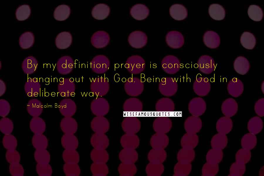 Malcolm Boyd Quotes: By my definition, prayer is consciously hanging out with God. Being with God in a deliberate way.