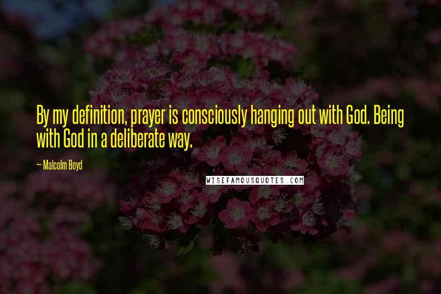 Malcolm Boyd Quotes: By my definition, prayer is consciously hanging out with God. Being with God in a deliberate way.
