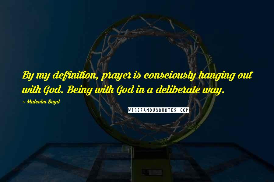 Malcolm Boyd Quotes: By my definition, prayer is consciously hanging out with God. Being with God in a deliberate way.