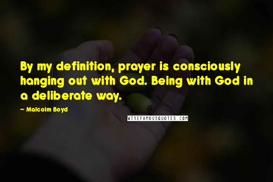 Malcolm Boyd Quotes: By my definition, prayer is consciously hanging out with God. Being with God in a deliberate way.