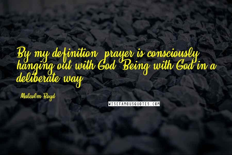 Malcolm Boyd Quotes: By my definition, prayer is consciously hanging out with God. Being with God in a deliberate way.