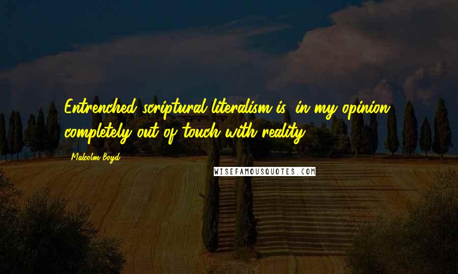 Malcolm Boyd Quotes: Entrenched scriptural literalism is, in my opinion, completely out of touch with reality.