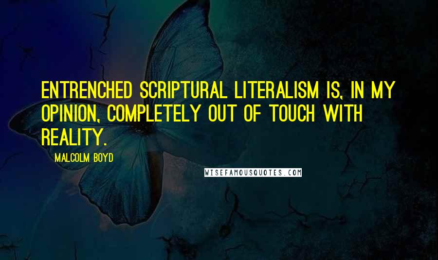 Malcolm Boyd Quotes: Entrenched scriptural literalism is, in my opinion, completely out of touch with reality.