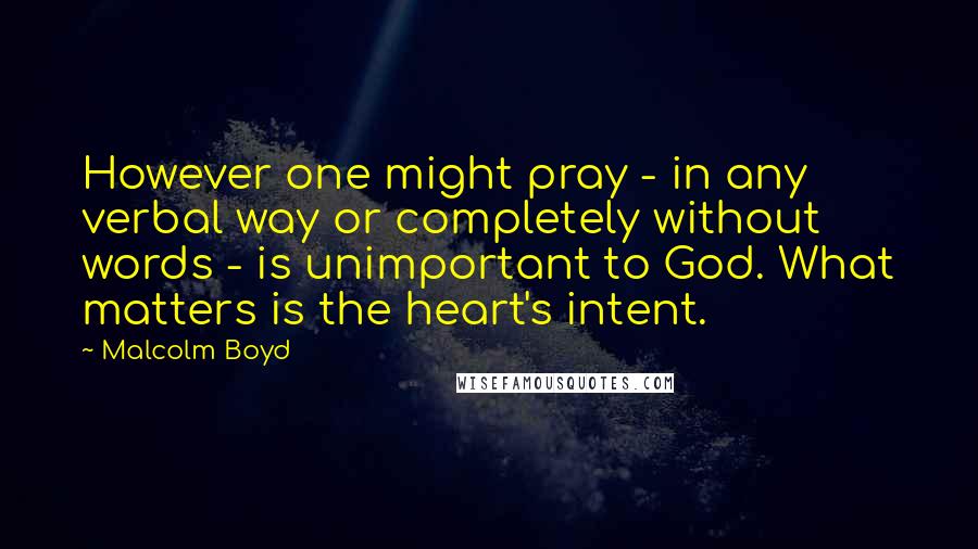 Malcolm Boyd Quotes: However one might pray - in any verbal way or completely without words - is unimportant to God. What matters is the heart's intent.