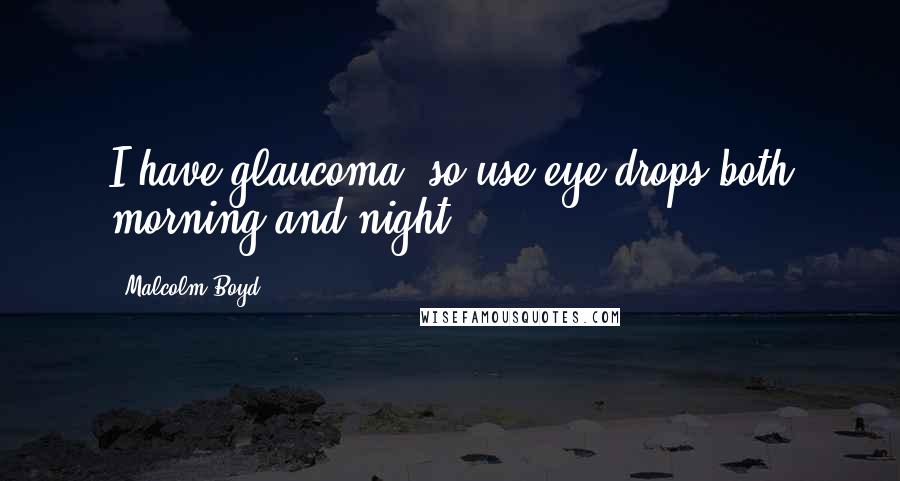 Malcolm Boyd Quotes: I have glaucoma, so use eye drops both morning and night.