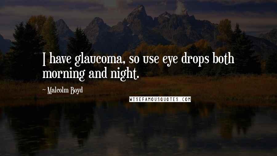 Malcolm Boyd Quotes: I have glaucoma, so use eye drops both morning and night.