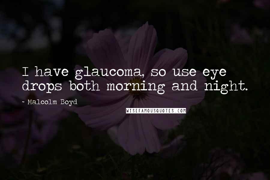 Malcolm Boyd Quotes: I have glaucoma, so use eye drops both morning and night.
