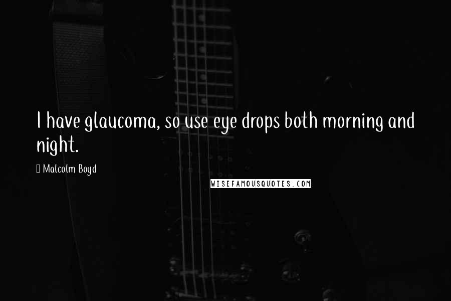 Malcolm Boyd Quotes: I have glaucoma, so use eye drops both morning and night.