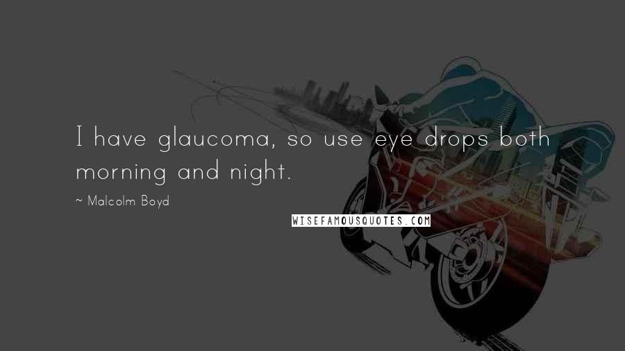 Malcolm Boyd Quotes: I have glaucoma, so use eye drops both morning and night.