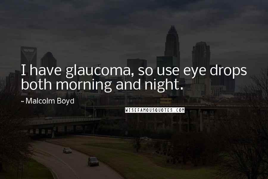 Malcolm Boyd Quotes: I have glaucoma, so use eye drops both morning and night.