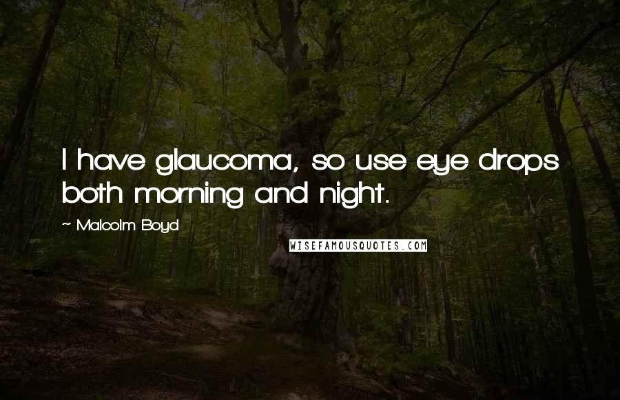 Malcolm Boyd Quotes: I have glaucoma, so use eye drops both morning and night.