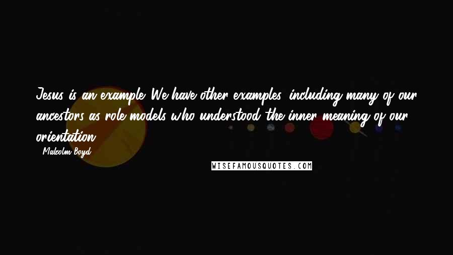 Malcolm Boyd Quotes: Jesus is an example. We have other examples, including many of our ancestors as role models who understood the inner meaning of our orientation.