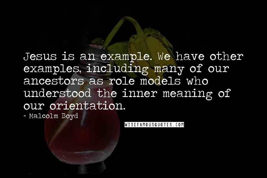 Malcolm Boyd Quotes: Jesus is an example. We have other examples, including many of our ancestors as role models who understood the inner meaning of our orientation.