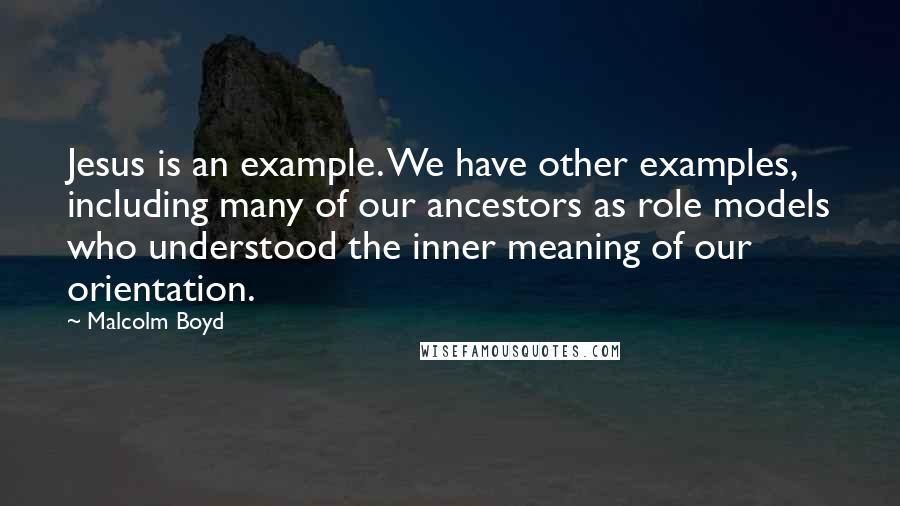 Malcolm Boyd Quotes: Jesus is an example. We have other examples, including many of our ancestors as role models who understood the inner meaning of our orientation.