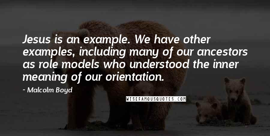 Malcolm Boyd Quotes: Jesus is an example. We have other examples, including many of our ancestors as role models who understood the inner meaning of our orientation.