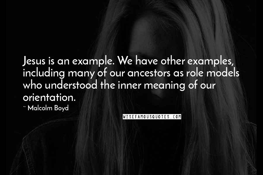 Malcolm Boyd Quotes: Jesus is an example. We have other examples, including many of our ancestors as role models who understood the inner meaning of our orientation.