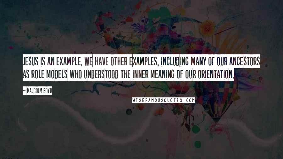 Malcolm Boyd Quotes: Jesus is an example. We have other examples, including many of our ancestors as role models who understood the inner meaning of our orientation.