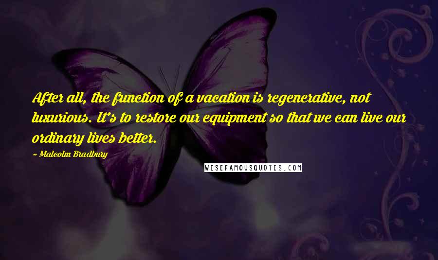 Malcolm Bradbury Quotes: After all, the function of a vacation is regenerative, not luxurious. It's to restore our equipment so that we can live our ordinary lives better.