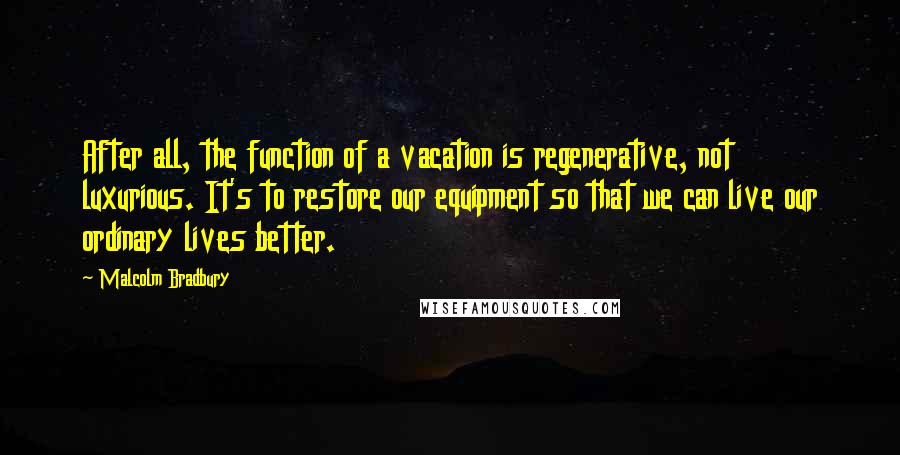 Malcolm Bradbury Quotes: After all, the function of a vacation is regenerative, not luxurious. It's to restore our equipment so that we can live our ordinary lives better.
