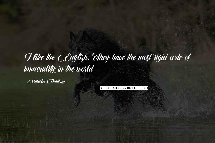 Malcolm Bradbury Quotes: I like the English. They have the most rigid code of immorality in the world.