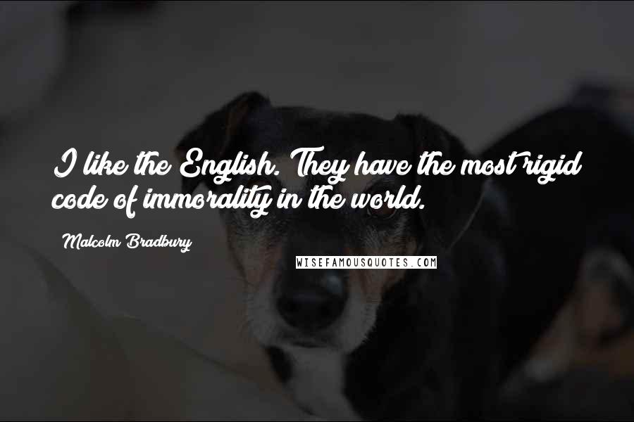 Malcolm Bradbury Quotes: I like the English. They have the most rigid code of immorality in the world.