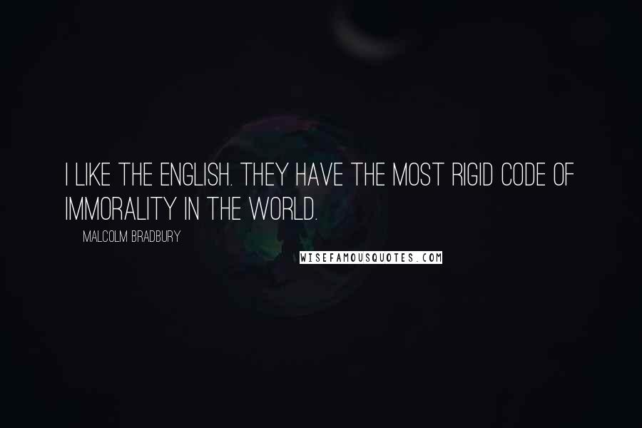 Malcolm Bradbury Quotes: I like the English. They have the most rigid code of immorality in the world.