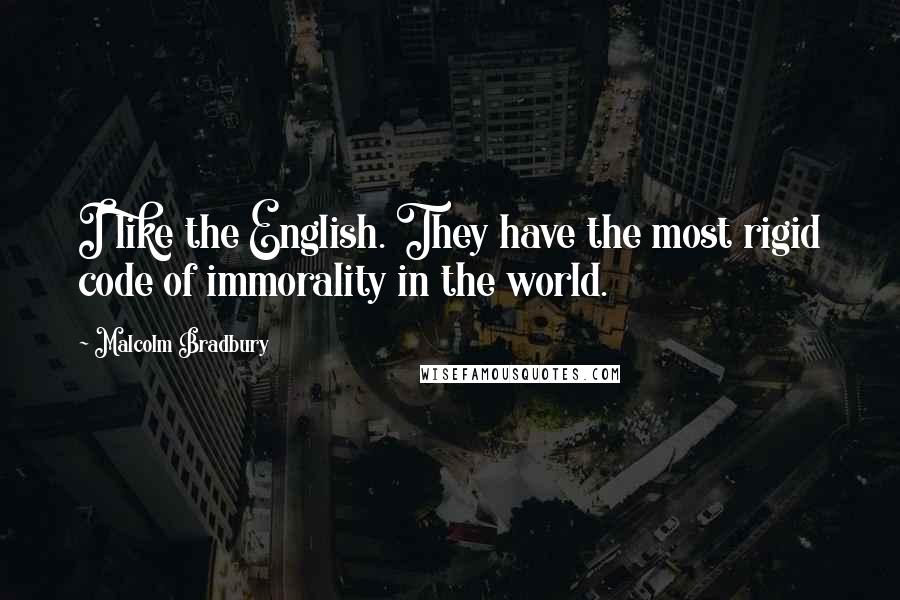 Malcolm Bradbury Quotes: I like the English. They have the most rigid code of immorality in the world.