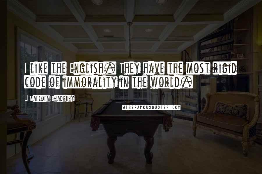 Malcolm Bradbury Quotes: I like the English. They have the most rigid code of immorality in the world.