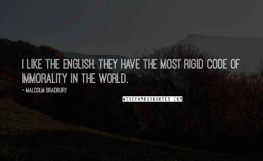 Malcolm Bradbury Quotes: I like the English. They have the most rigid code of immorality in the world.