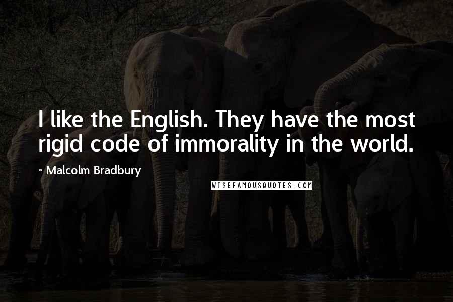 Malcolm Bradbury Quotes: I like the English. They have the most rigid code of immorality in the world.