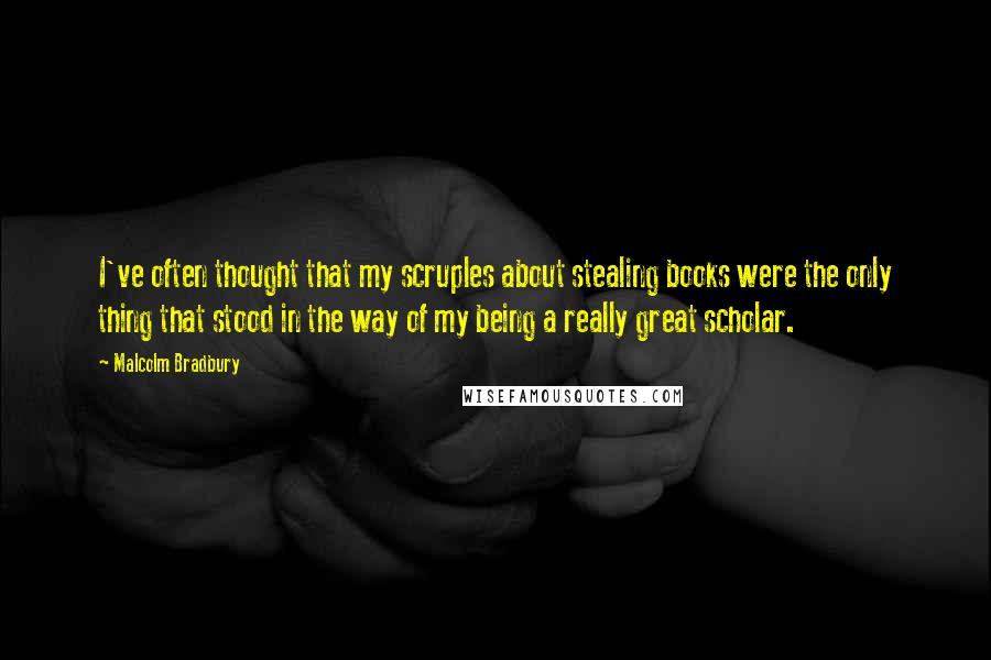 Malcolm Bradbury Quotes: I've often thought that my scruples about stealing books were the only thing that stood in the way of my being a really great scholar.