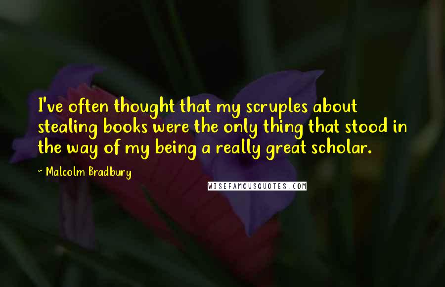 Malcolm Bradbury Quotes: I've often thought that my scruples about stealing books were the only thing that stood in the way of my being a really great scholar.