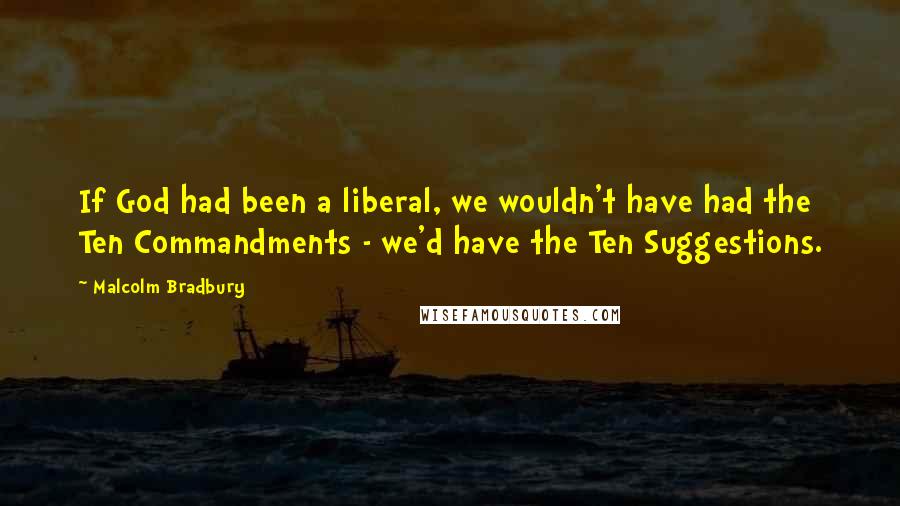 Malcolm Bradbury Quotes: If God had been a liberal, we wouldn't have had the Ten Commandments - we'd have the Ten Suggestions.
