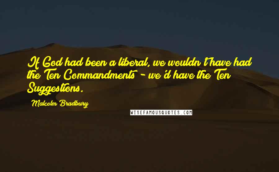 Malcolm Bradbury Quotes: If God had been a liberal, we wouldn't have had the Ten Commandments - we'd have the Ten Suggestions.
