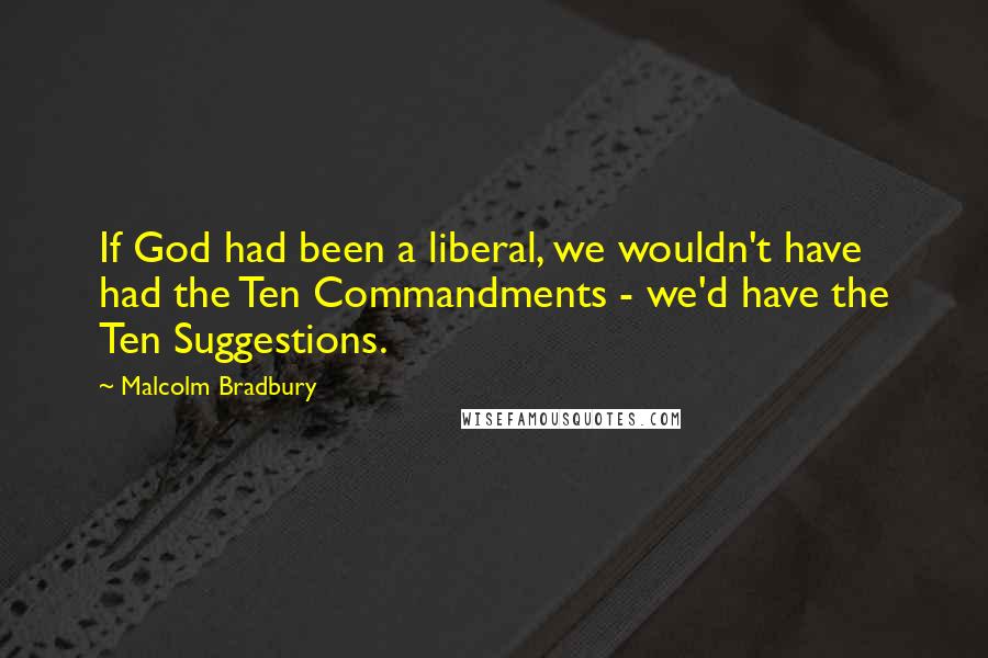 Malcolm Bradbury Quotes: If God had been a liberal, we wouldn't have had the Ten Commandments - we'd have the Ten Suggestions.