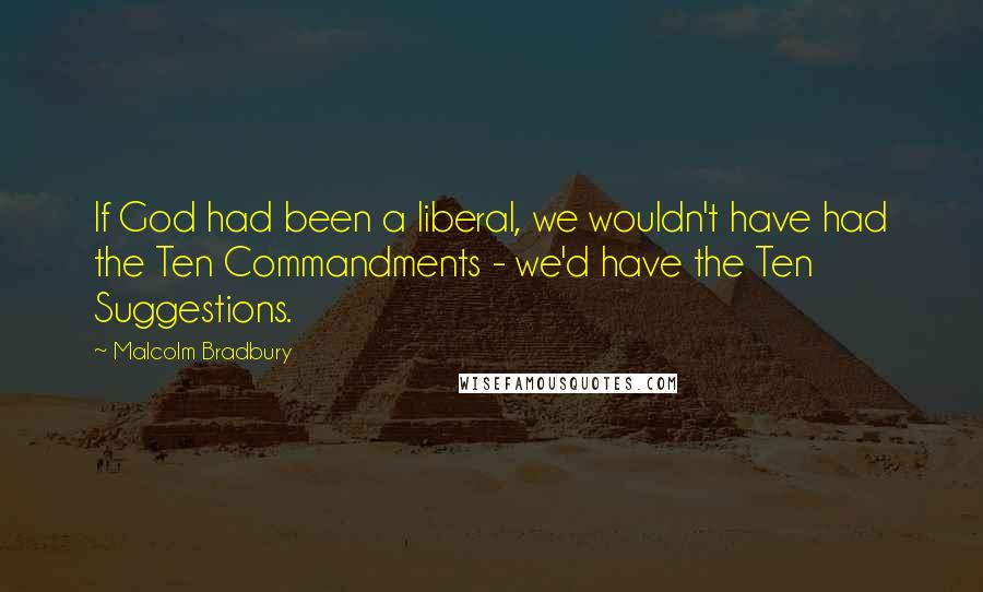 Malcolm Bradbury Quotes: If God had been a liberal, we wouldn't have had the Ten Commandments - we'd have the Ten Suggestions.