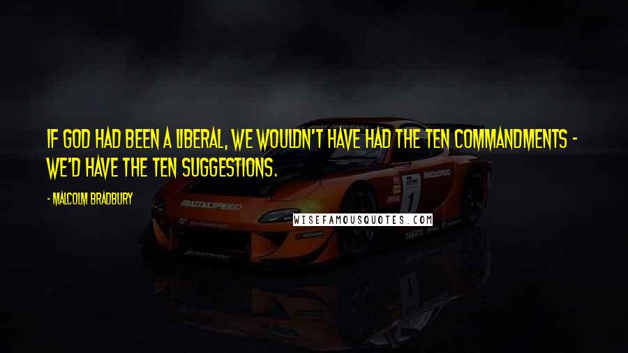 Malcolm Bradbury Quotes: If God had been a liberal, we wouldn't have had the Ten Commandments - we'd have the Ten Suggestions.