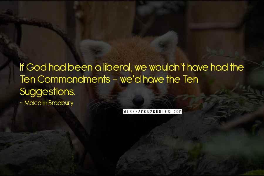 Malcolm Bradbury Quotes: If God had been a liberal, we wouldn't have had the Ten Commandments - we'd have the Ten Suggestions.