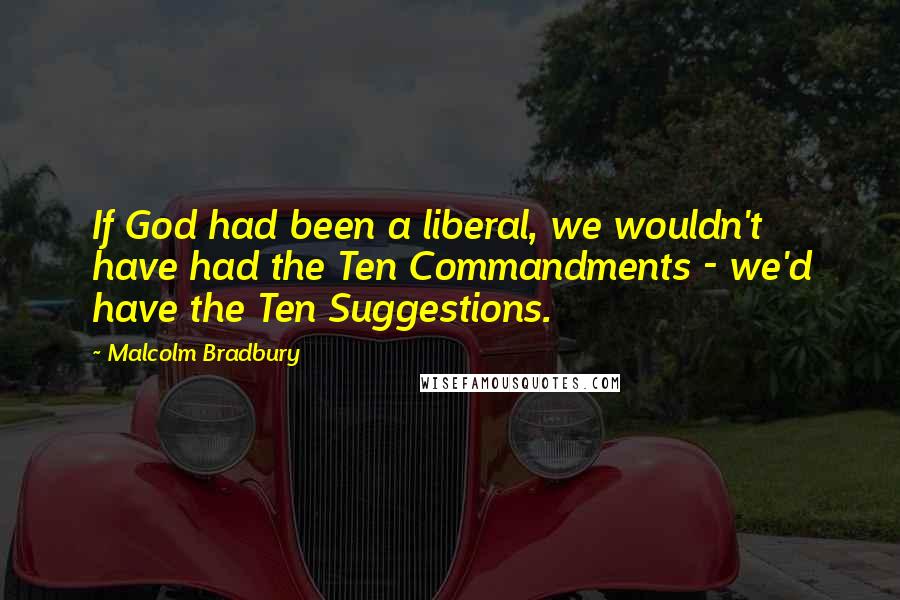 Malcolm Bradbury Quotes: If God had been a liberal, we wouldn't have had the Ten Commandments - we'd have the Ten Suggestions.