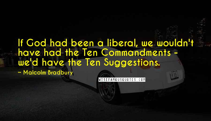 Malcolm Bradbury Quotes: If God had been a liberal, we wouldn't have had the Ten Commandments - we'd have the Ten Suggestions.