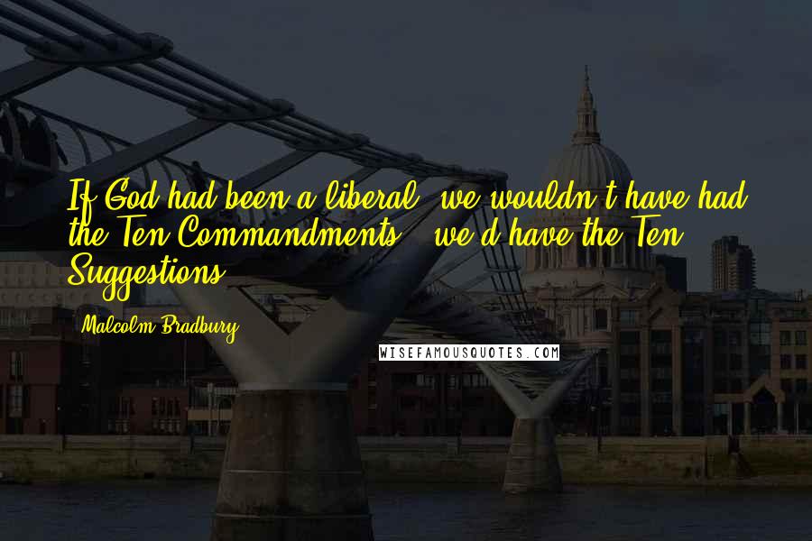 Malcolm Bradbury Quotes: If God had been a liberal, we wouldn't have had the Ten Commandments - we'd have the Ten Suggestions.