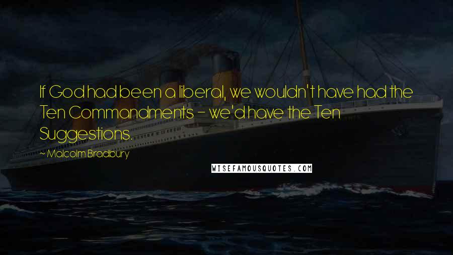 Malcolm Bradbury Quotes: If God had been a liberal, we wouldn't have had the Ten Commandments - we'd have the Ten Suggestions.