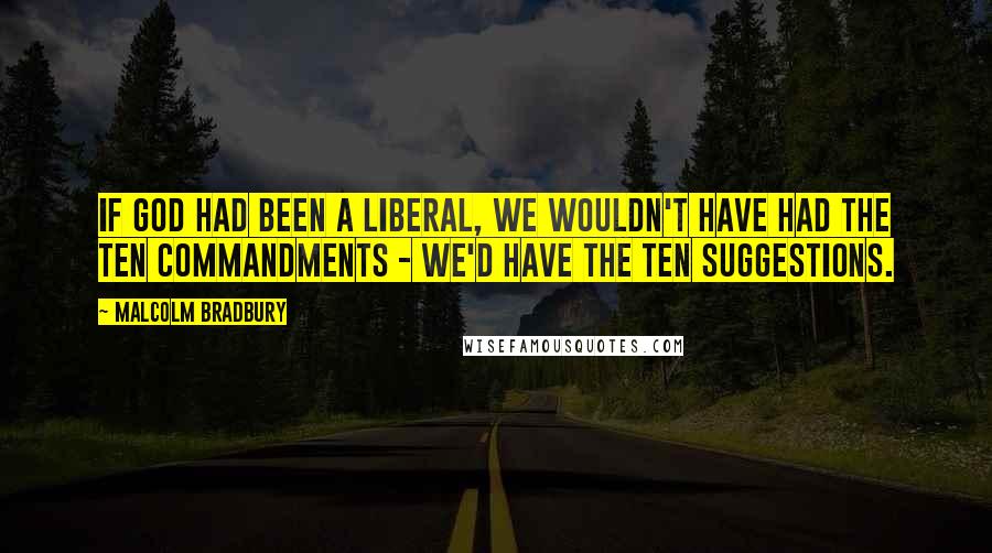 Malcolm Bradbury Quotes: If God had been a liberal, we wouldn't have had the Ten Commandments - we'd have the Ten Suggestions.