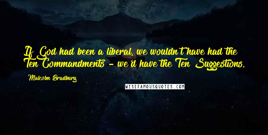 Malcolm Bradbury Quotes: If God had been a liberal, we wouldn't have had the Ten Commandments - we'd have the Ten Suggestions.