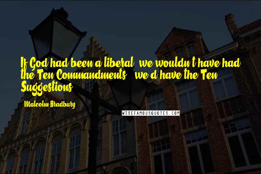 Malcolm Bradbury Quotes: If God had been a liberal, we wouldn't have had the Ten Commandments - we'd have the Ten Suggestions.