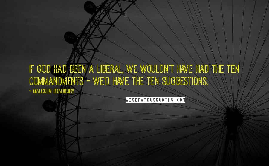 Malcolm Bradbury Quotes: If God had been a liberal, we wouldn't have had the Ten Commandments - we'd have the Ten Suggestions.