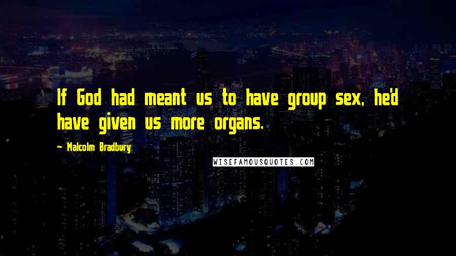 Malcolm Bradbury Quotes: If God had meant us to have group sex, he'd have given us more organs.