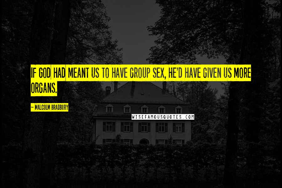 Malcolm Bradbury Quotes: If God had meant us to have group sex, he'd have given us more organs.