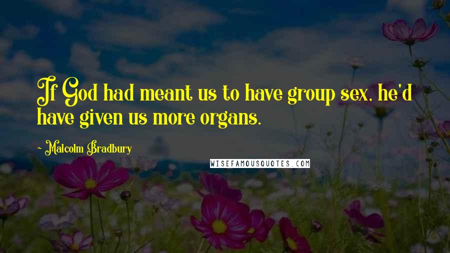 Malcolm Bradbury Quotes: If God had meant us to have group sex, he'd have given us more organs.