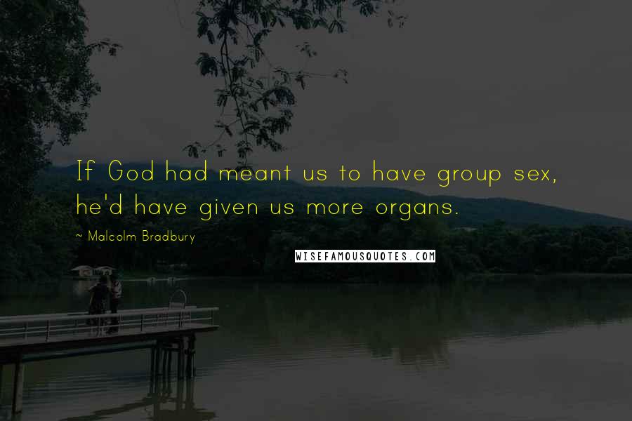 Malcolm Bradbury Quotes: If God had meant us to have group sex, he'd have given us more organs.